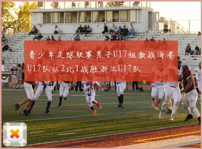 青少年足球联赛男子U17组激战海港U17队以2比1战胜浙江U17队